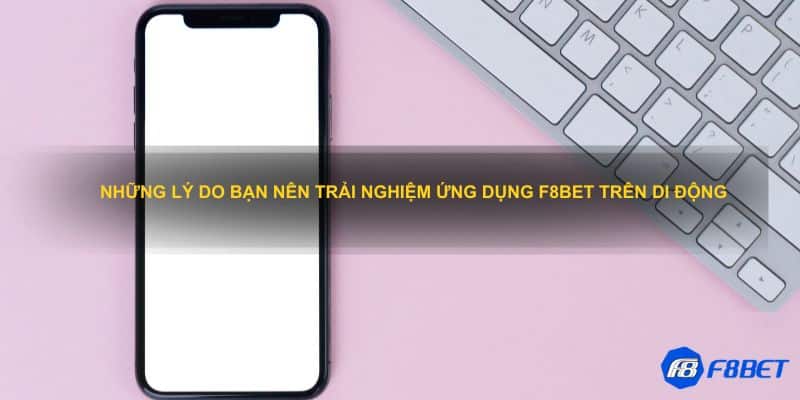 Những lý do bạn nên trải nghiệm ứng dụng F8bet trên di động